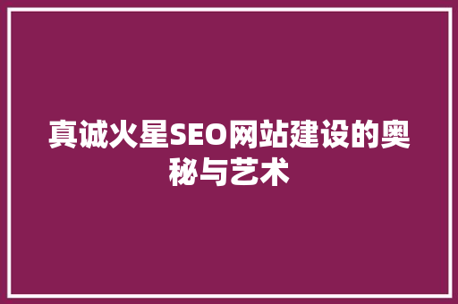 真诚火星SEO网站建设的奥秘与艺术 SEO关键词