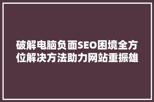 破解电脑负面SEO困境全方位解决方法助力网站重振雄风 百度SEO