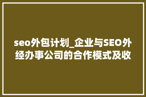 seo外包计划_企业与SEO外经办事公司的合作模式及收费标准 seo外包计划_企业与SEO外经办事公司的合作模式及收费标准 神马SEO