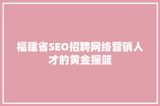 福建省SEO招聘网络营销人才的黄金摇篮 百度SEO