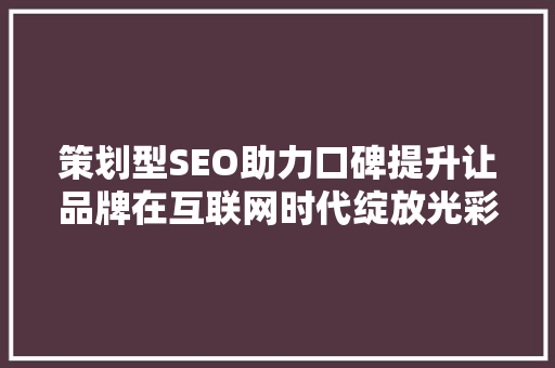 策划型SEO助力口碑提升让品牌在互联网时代绽放光彩