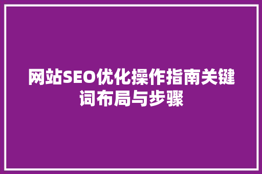 网站SEO优化操作指南关键词布局与步骤 百度SEO