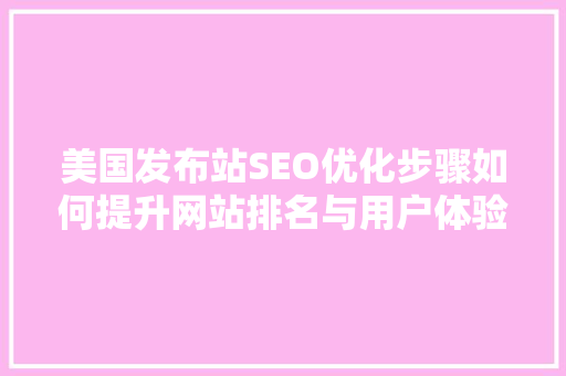 美国发布站SEO优化步骤如何提升网站排名与用户体验