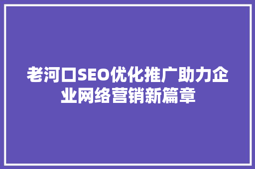 老河口SEO优化推广助力企业网络营销新篇章 网站建设公司