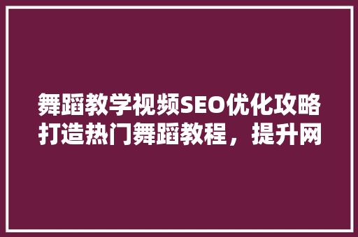 舞蹈教学视频SEO优化攻略打造热门舞蹈教程，提升网站流量 SEO关键词