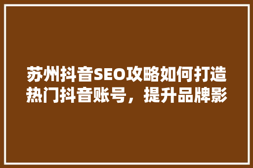 苏州抖音SEO攻略如何打造热门抖音账号，提升品牌影响力 搜狗SEO