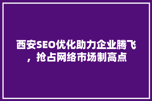 西安SEO优化助力企业腾飞，抢占网络市场制高点 网站建设公司