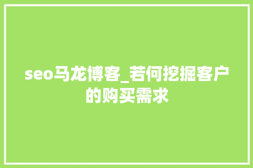 seo马龙博客_若何挖掘客户的购买需求