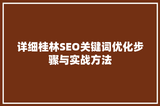 详细桂林SEO关键词优化步骤与实战方法 百度SEO