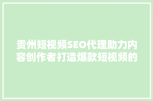 贵州短视频SEO代理助力内容创作者打造爆款短视频的方法