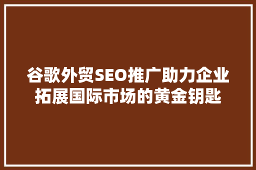 谷歌外贸SEO推广助力企业拓展国际市场的黄金钥匙 必应SEO
