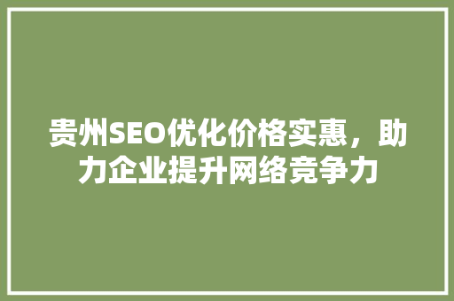贵州SEO优化价格实惠，助力企业提升网络竞争力 神马SEO