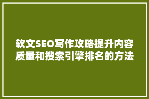 软文SEO写作攻略提升内容质量和搜索引擎排名的方法 百度SEO 软文SEO写作攻略提升内容质量和搜索引擎排名的方法 百度SEO