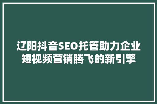 辽阳抖音SEO托管助力企业短视频营销腾飞的新引擎 百度SEO