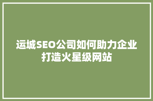 运城SEO公司如何助力企业打造火星级网站 SEO关键词