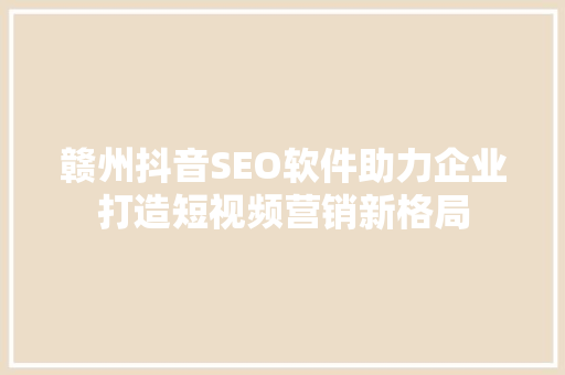 赣州抖音SEO软件助力企业打造短视频营销新格局 网站建设公司