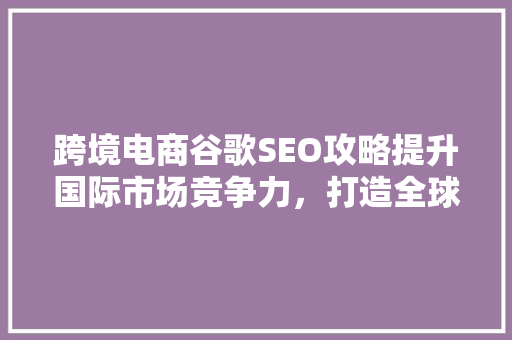 跨境电商谷歌SEO攻略提升国际市场竞争力，打造全球化品牌 网站建设公司