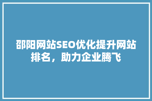 邵阳网站SEO优化提升网站排名，助力企业腾飞 必应SEO