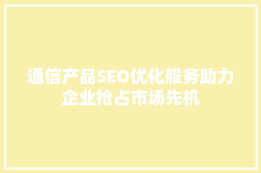 通信产品SEO优化服务助力企业抢占市场先机 搜狗SEO
