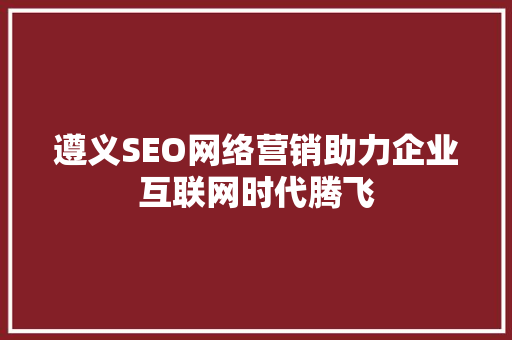 遵义SEO网络营销助力企业互联网时代腾飞 百度SEO