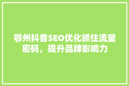 鄂州抖音SEO优化抓住流量密码,提升品牌影响力 必应SEO 鄂州抖音SEO优化抓住流量密码,提升品牌影响力 必应SEO