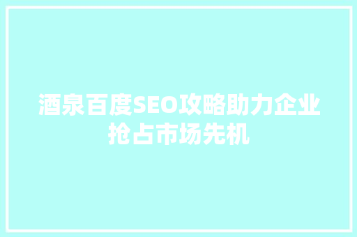 酒泉百度SEO攻略助力企业抢占市场先机 搜狗SEO
