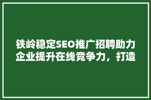 铁岭稳定SEO推广招聘助力企业提升在线竞争力，打造品牌新高度