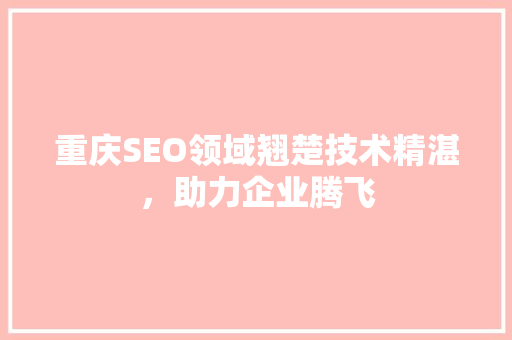 重庆SEO领域翘楚技术精湛，助力企业腾飞 网站建设公司
