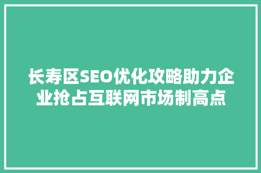 长寿区SEO优化攻略助力企业抢占互联网市场制高点