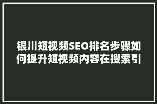 银川短视频SEO排名步骤如何提升短视频内容在搜索引擎中的曝光度 网站建设公司