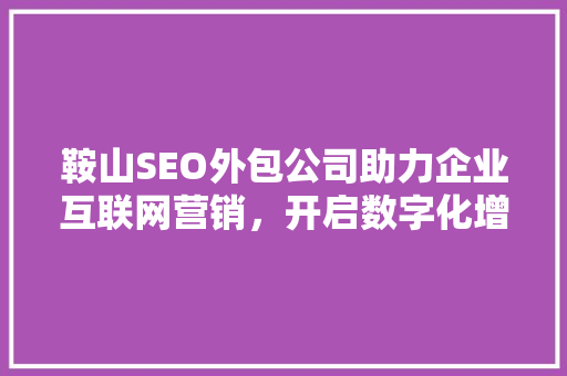 鞍山SEO外包公司助力企业互联网营销,开启数字化增长新篇章 搜狗SEO 鞍山SEO外包公司助力企业互联网营销,开启数字化增长新篇章 搜狗SEO
