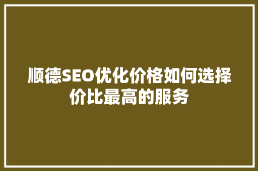 顺德SEO优化价格如何选择价比最高的服务 网站建设公司