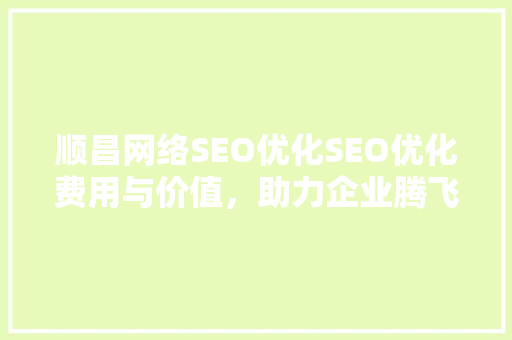 顺昌网络SEO优化SEO优化费用与价值，助力企业腾飞 搜狗SEO