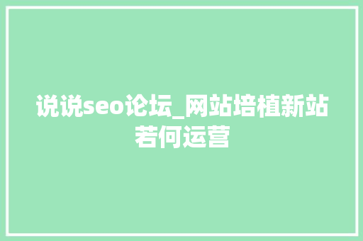 说说seo论坛_网站培植新站若何运营 说说seo论坛_网站培植新站若何运营 搜狗SEO