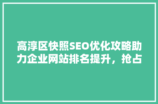 高淳区快照SEO优化攻略助力企业网站排名提升，抢占市场先机 搜狗SEO