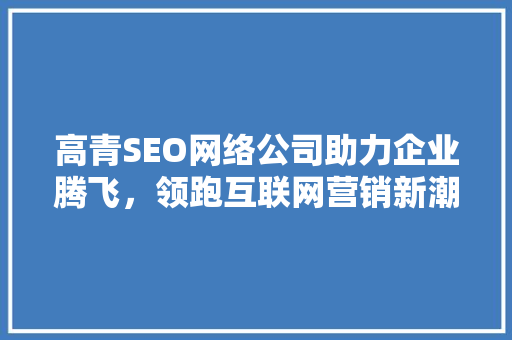 高青SEO网络公司助力企业腾飞，领跑互联网营销新潮流 必应SEO