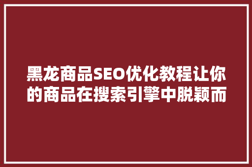 黑龙商品SEO优化教程让你的商品在搜索引擎中脱颖而出 百度SEO