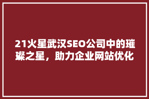 21火星武汉SEO公司中的璀璨之星，助力企业网站优化之路 必应SEO