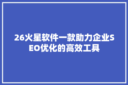 26火星软件一款助力企业SEO优化的高效工具