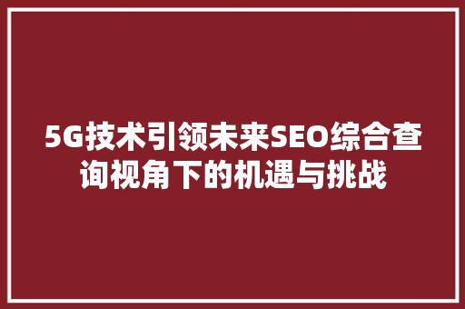 5G技术引领未来SEO综合查询视角下的机遇与挑战 必应SEO
