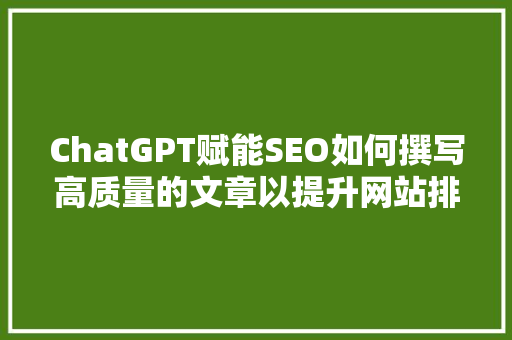 ChatGPT赋能SEO如何撰写高质量的文章以提升网站排名 网站建设公司