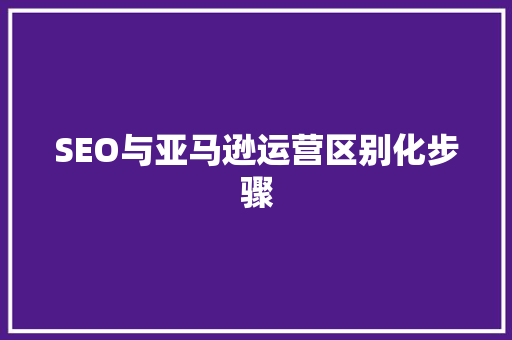 SEO与亚马逊运营区别化步骤 百度SEO