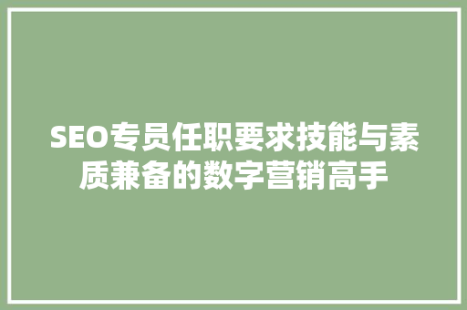 SEO专员任职要求技能与素质兼备的数字营销高手 百度SEO