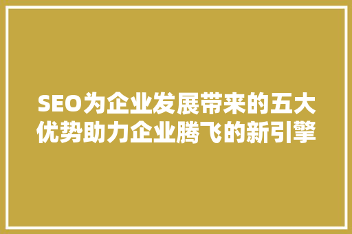 SEO为企业发展带来的五大优势助力企业腾飞的新引擎 百度SEO