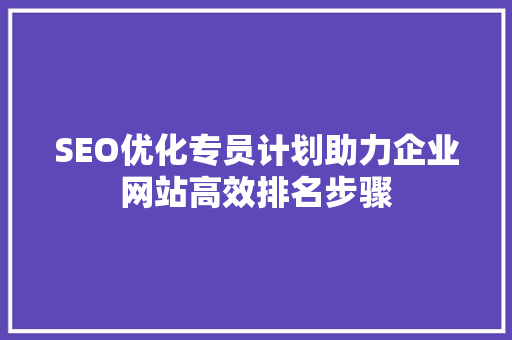 SEO优化专员计划助力企业网站高效排名步骤 百度SEO