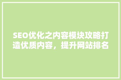 SEO优化之内容模块攻略打造优质内容,提升网站排名 SEO关键词 SEO优化之内容模块攻略打造优质内容,提升网站排名 SEO关键词