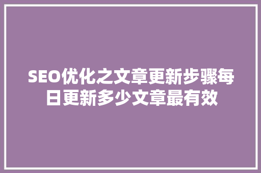 SEO优化之文章更新步骤每日更新多少文章最有效 百度SEO