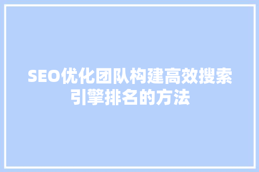SEO优化团队构建高效搜索引擎排名的方法 搜狗SEO