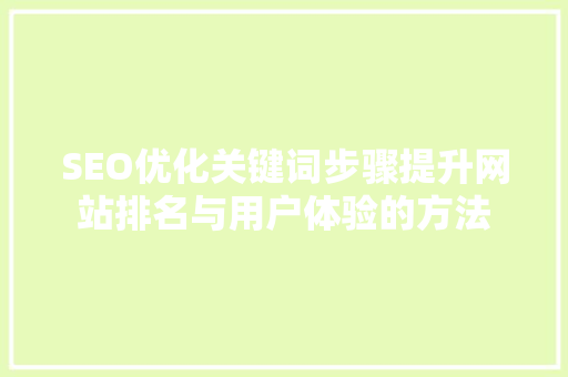 SEO优化关键词步骤提升网站排名与用户体验的方法 搜狗SEO