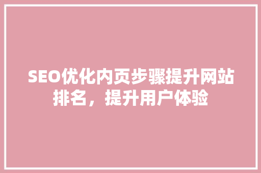 SEO优化内页步骤提升网站排名，提升用户体验 神马SEO